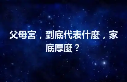 父母宮，到底代表什麼，家底厚麼？